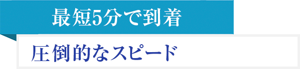 最短5分で到着 圧倒的なスピード